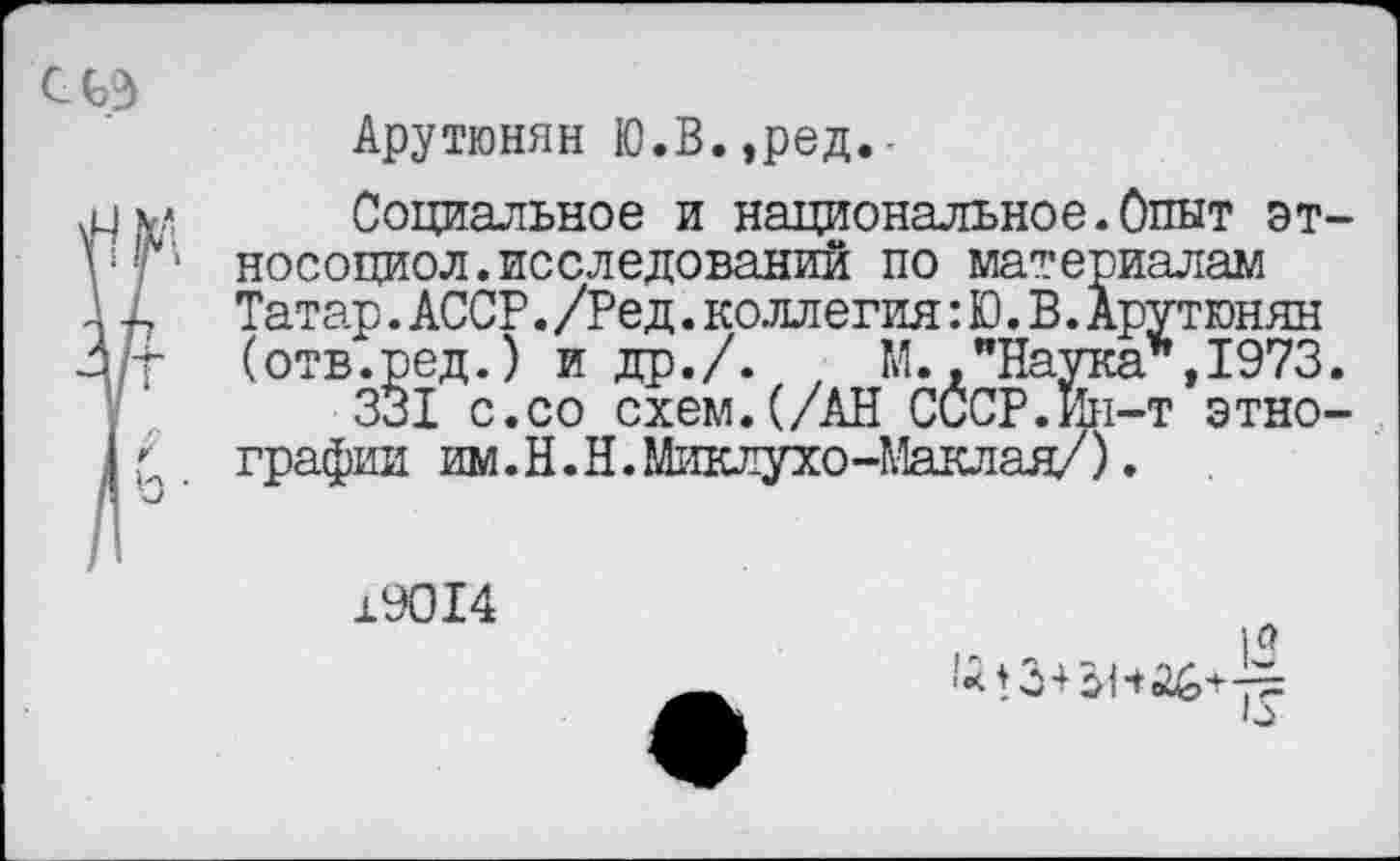 ﻿Арутюнян Ю.В.,ред.-
Социальное и национальное.Опыт эт носоциол.исследований по материалам Татар. АССР. /Ред. коллегия: Ю. В. Арутюнян (отв.ред.) и др./. М.."Наука*.1973
331 с.со схем.(/АН СССР.Ин-т этно графин им.Н.Н.Миклухо-Маклая/).
19014
